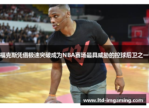 福克斯凭借极速突破成为NBA赛场最具威胁的控球后卫之一