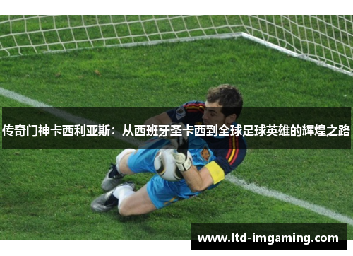 传奇门神卡西利亚斯：从西班牙圣卡西到全球足球英雄的辉煌之路