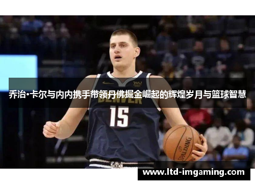 乔治·卡尔与内内携手带领丹佛掘金崛起的辉煌岁月与篮球智慧