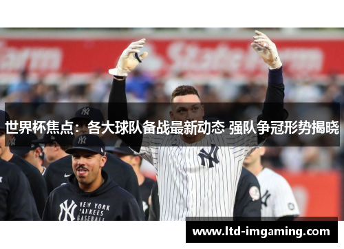 世界杯焦点：各大球队备战最新动态 强队争冠形势揭晓