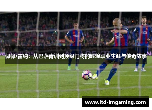 佩佩·雷纳：从巴萨青训到顶级门将的辉煌职业生涯与传奇故事