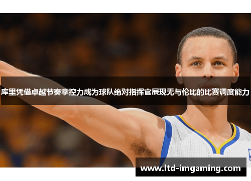 库里凭借卓越节奏掌控力成为球队绝对指挥官展现无与伦比的比赛调度能力