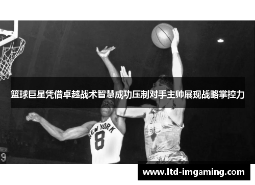 篮球巨星凭借卓越战术智慧成功压制对手主帅展现战略掌控力