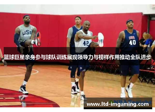 篮球巨星亲身参与球队训练展现领导力与榜样作用推动全队进步