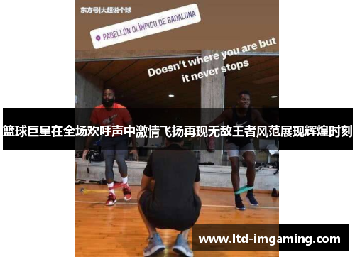 篮球巨星在全场欢呼声中激情飞扬再现无敌王者风范展现辉煌时刻