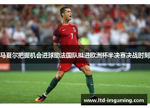 马夏尔把握机会进球助法国队挺进欧洲杯半决赛决战时刻