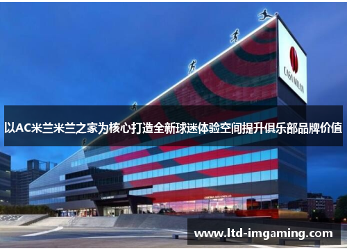 以AC米兰米兰之家为核心打造全新球迷体验空间提升俱乐部品牌价值