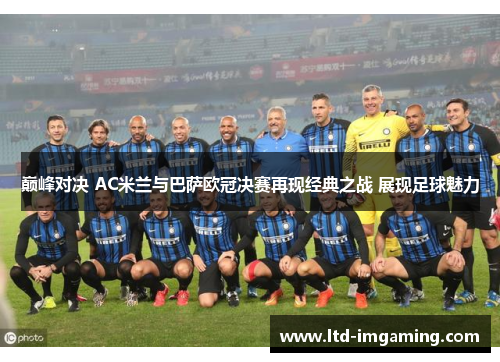 巅峰对决 AC米兰与巴萨欧冠决赛再现经典之战 展现足球魅力