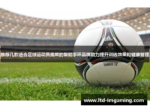 推荐几款适合足球运动员佩戴的智能手环品牌助力提升训练效果和健康管理
