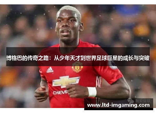 博格巴的传奇之路：从少年天才到世界足球巨星的成长与突破
