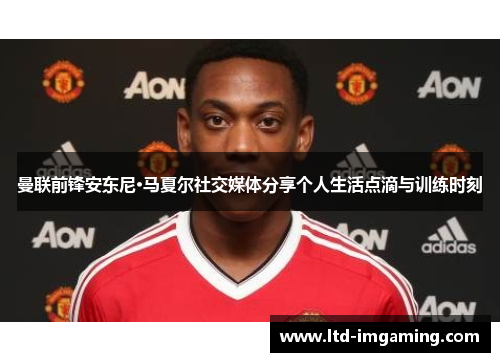 曼联前锋安东尼·马夏尔社交媒体分享个人生活点滴与训练时刻