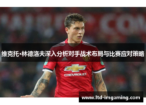 维克托·林德洛夫深入分析对手战术布局与比赛应对策略