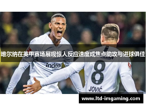 维尔纳在英甲赛场展现惊人反应速度成焦点助攻与进球俱佳