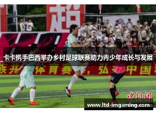 卡卡携手巴西举办乡村足球联赛助力青少年成长与发展