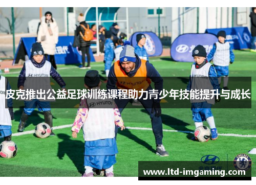 皮克推出公益足球训练课程助力青少年技能提升与成长