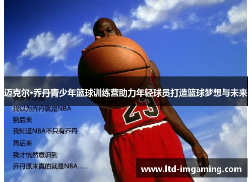 迈克尔·乔丹青少年篮球训练营助力年轻球员打造篮球梦想与未来