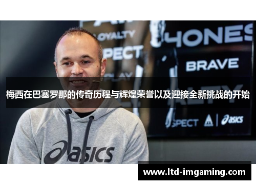 梅西在巴塞罗那的传奇历程与辉煌荣誉以及迎接全新挑战的开始