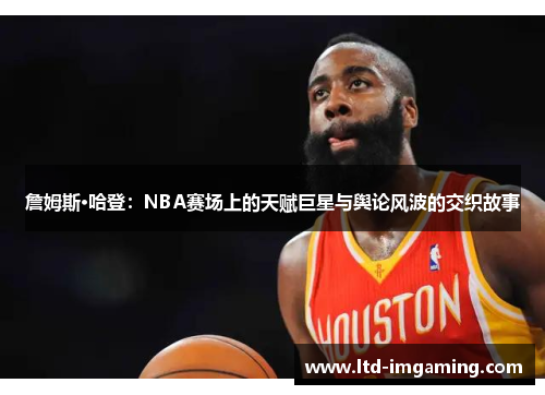 詹姆斯·哈登：NBA赛场上的天赋巨星与舆论风波的交织故事
