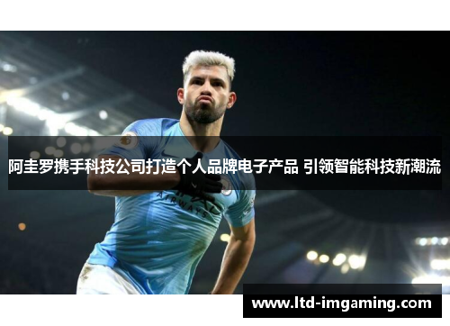 阿圭罗携手科技公司打造个人品牌电子产品 引领智能科技新潮流