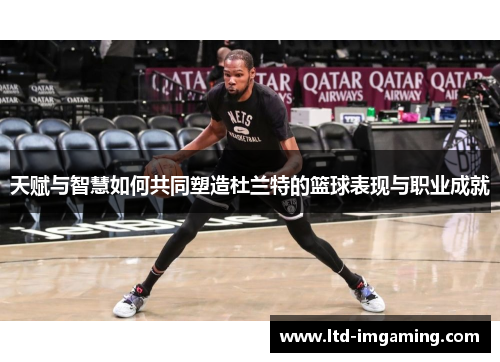 天赋与智慧如何共同塑造杜兰特的篮球表现与职业成就