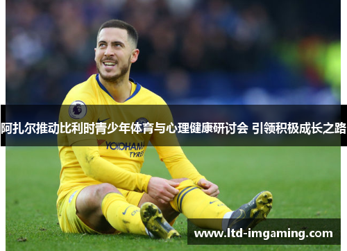 阿扎尔推动比利时青少年体育与心理健康研讨会 引领积极成长之路