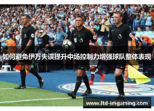 如何避免伊万失误提升中场控制力增强球队整体表现