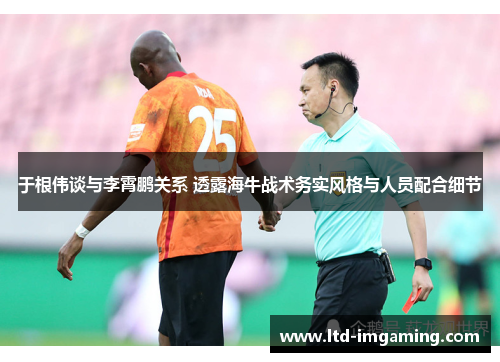 于根伟谈与李霄鹏关系 透露海牛战术务实风格与人员配合细节