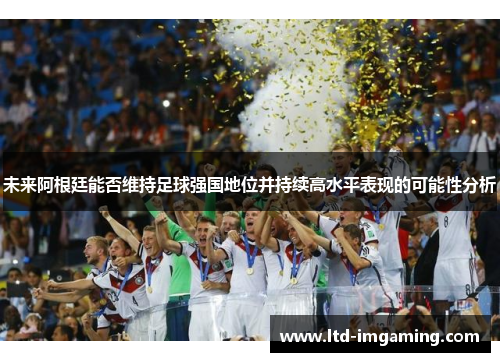 未来阿根廷能否维持足球强国地位并持续高水平表现的可能性分析