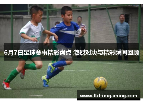 6月7日足球赛事精彩盘点 激烈对决与精彩瞬间回顾