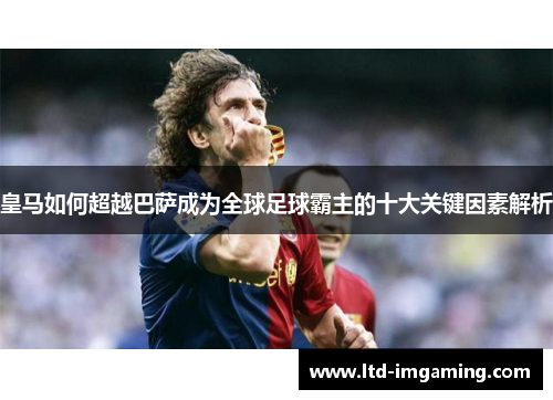 皇马如何超越巴萨成为全球足球霸主的十大关键因素解析