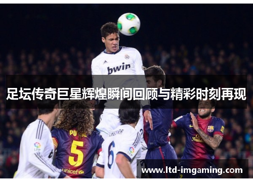 足坛传奇巨星辉煌瞬间回顾与精彩时刻再现