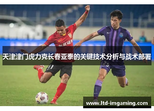 天津津门虎力克长春亚泰的关键技术分析与战术部署