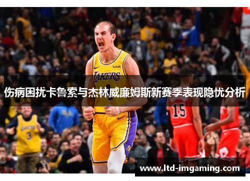 伤病困扰卡鲁索与杰林威廉姆斯新赛季表现隐忧分析
