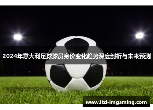 2024年意大利足球球员身价变化趋势深度剖析与未来预测