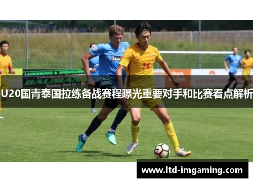 U20国青泰国拉练备战赛程曝光重要对手和比赛看点解析