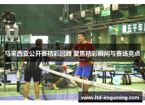 马来西亚公开赛精彩回顾 聚焦精彩瞬间与赛场亮点