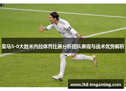 皇马5-0大胜米内拉体育比赛分析团队表现与战术优势解析