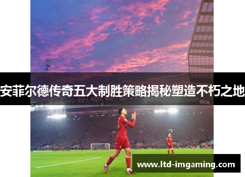 安菲尔德传奇五大制胜策略揭秘塑造不朽之地