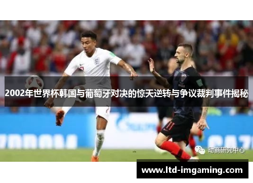2002年世界杯韩国与葡萄牙对决的惊天逆转与争议裁判事件揭秘