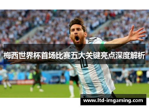 梅西世界杯首场比赛五大关键亮点深度解析