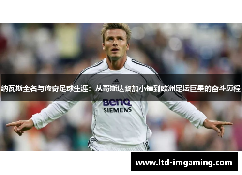 纳瓦斯全名与传奇足球生涯：从哥斯达黎加小镇到欧洲足坛巨星的奋斗历程